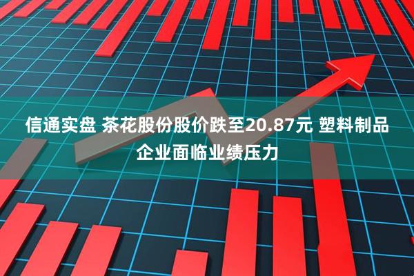 信通实盘 茶花股份股价跌至20.87元 塑料制品企业面临业绩压力