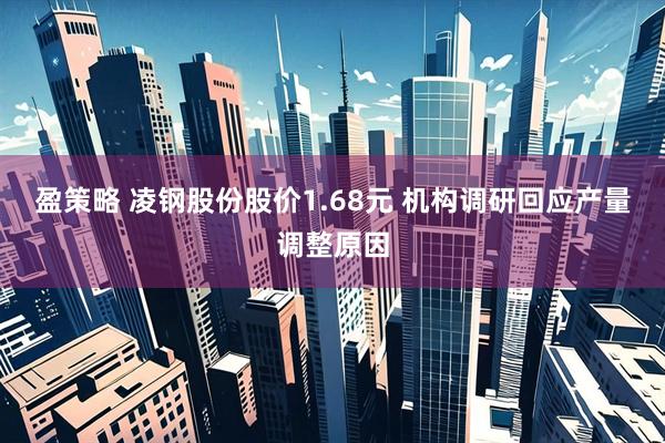 盈策略 凌钢股份股价1.68元 机构调研回应产量调整原因