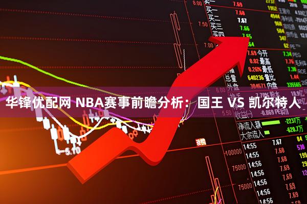 华锋优配网 NBA赛事前瞻分析：国王 VS 凯尔特人