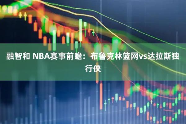 融智和 NBA赛事前瞻：布鲁克林篮网vs达拉斯独行侠