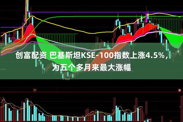 创富配资 巴基斯坦KSE-100指数上涨4.5%，为五个多月来最大涨幅