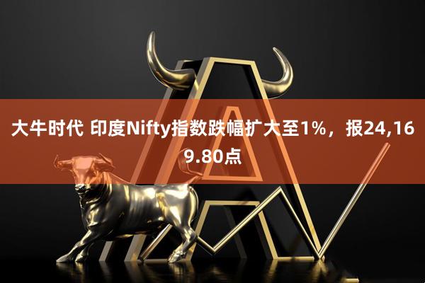 大牛时代 印度Nifty指数跌幅扩大至1%，报24,169.80点