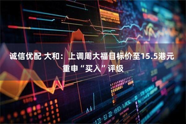 诚信优配 大和：上调周大福目标价至15.5港元 重申“买入”评级