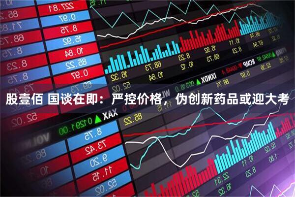 股壹佰 国谈在即：严控价格，伪创新药品或迎大考
