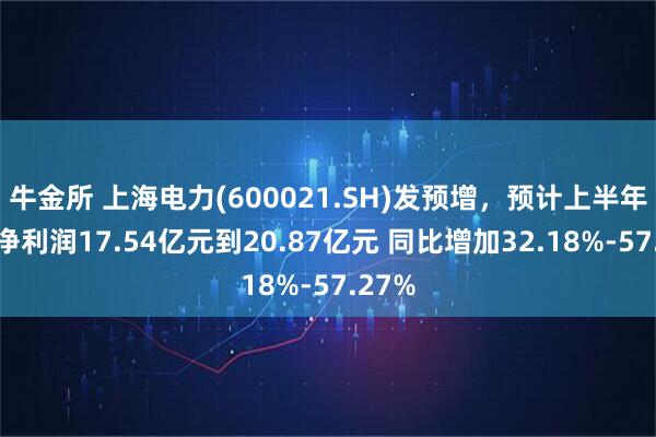 牛金所 上海电力(600021.SH)发预增，预计上半年归母净利润17.54亿元到20.87亿元 同比增加32.18%-57.27%