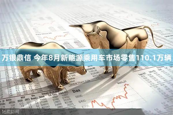 万银鼎信 今年8月新能源乘用车市场零售110.1万辆
