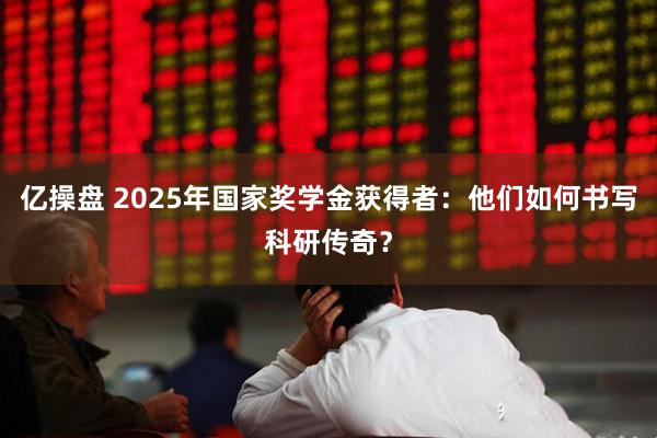 亿操盘 2025年国家奖学金获得者：他们如何书写科研传奇？