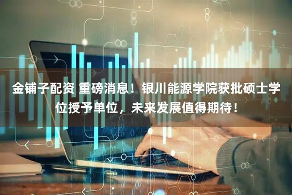 金铺子配资 重磅消息！银川能源学院获批硕士学位授予单位，未来发展值得期待！