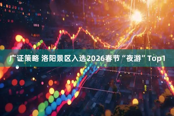 广证策略 洛阳景区入选2026春节“夜游”Top1