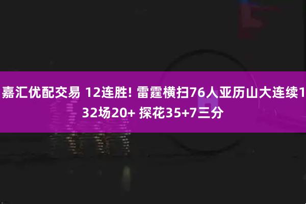 嘉汇优配交易 12连胜! 雷霆横扫76人亚历山大连续132场20+ 探花35+7三分
