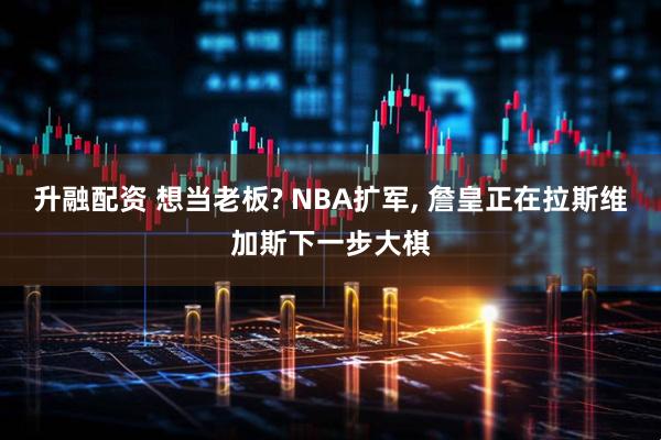 升融配资 想当老板? NBA扩军, 詹皇正在拉斯维加斯下一步大棋