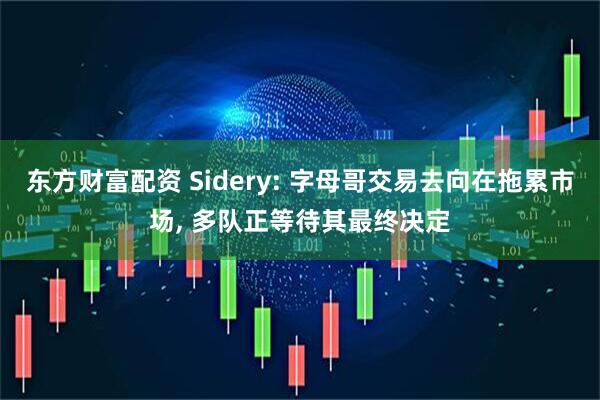 东方财富配资 Sidery: 字母哥交易去向在拖累市场, 多队正等待其最终决定